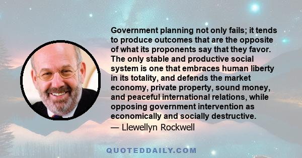 Government planning not only fails; it tends to produce outcomes that are the opposite of what its proponents say that they favor. The only stable and productive social system is one that embraces human liberty in its