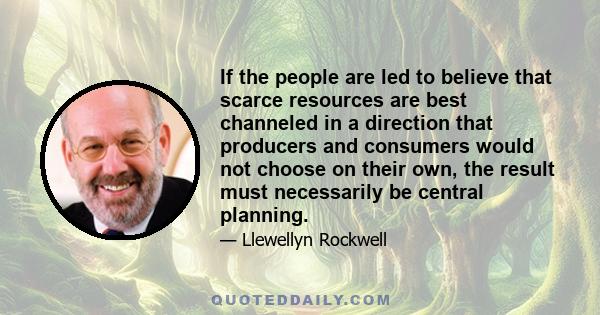 If the people are led to believe that scarce resources are best channeled in a direction that producers and consumers would not choose on their own, the result must necessarily be central planning.