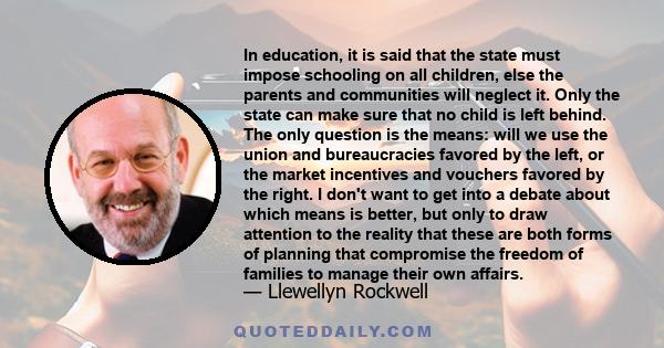 In education, it is said that the state must impose schooling on all children, else the parents and communities will neglect it. Only the state can make sure that no child is left behind. The only question is the means: 