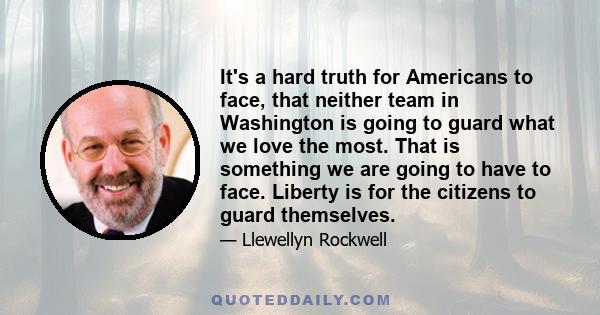 It's a hard truth for Americans to face, that neither team in Washington is going to guard what we love the most. That is something we are going to have to face. Liberty is for the citizens to guard themselves.