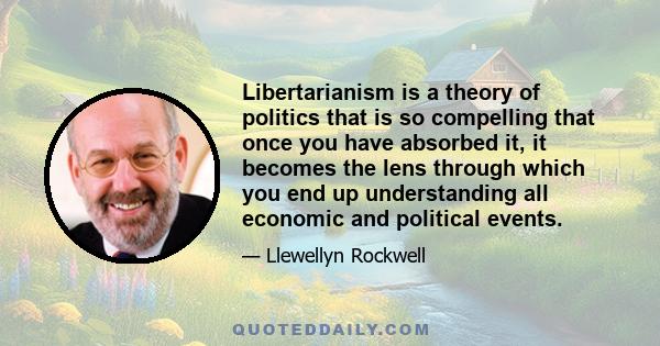 Libertarianism is a theory of politics that is so compelling that once you have absorbed it, it becomes the lens through which you end up understanding all economic and political events.