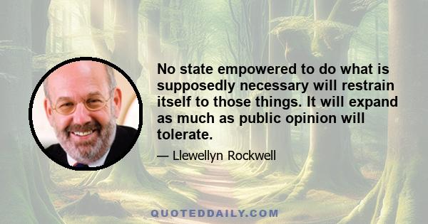 No state empowered to do what is supposedly necessary will restrain itself to those things. It will expand as much as public opinion will tolerate.