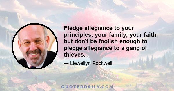 Pledge allegiance to your principles, your family, your faith, but don't be foolish enough to pledge allegiance to a gang of thieves.