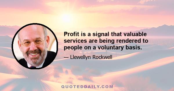 Profit is a signal that valuable services are being rendered to people on a voluntary basis.