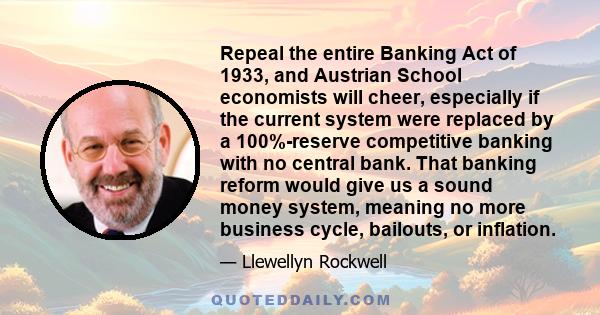 Repeal the entire Banking Act of 1933, and Austrian School economists will cheer, especially if the current system were replaced by a 100%-reserve competitive banking with no central bank. That banking reform would give 