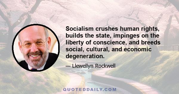 Socialism crushes human rights, builds the state, impinges on the liberty of conscience, and breeds social, cultural, and economic degeneration.