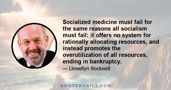 Socialized medicine must fail for the same reasons all socialism must fail: it offers no system for rationally allocating resources, and instead promotes the overutilization of all resources, ending in bankruptcy.