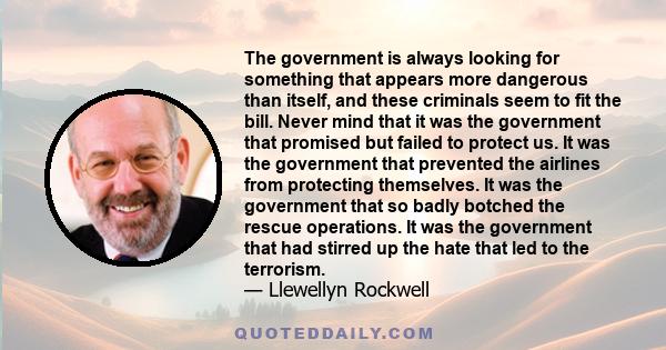 The government is always looking for something that appears more dangerous than itself, and these criminals seem to fit the bill. Never mind that it was the government that promised but failed to protect us. It was the