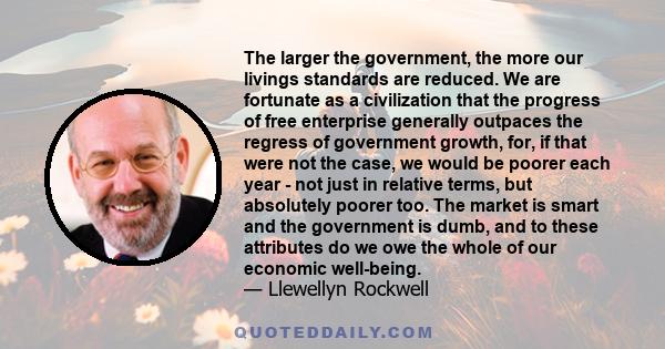 The larger the government, the more our livings standards are reduced. We are fortunate as a civilization that the progress of free enterprise generally outpaces the regress of government growth, for, if that were not