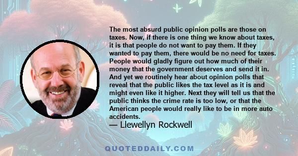 The most absurd public opinion polls are those on taxes. Now, if there is one thing we know about taxes, it is that people do not want to pay them. If they wanted to pay them, there would be no need for taxes. People