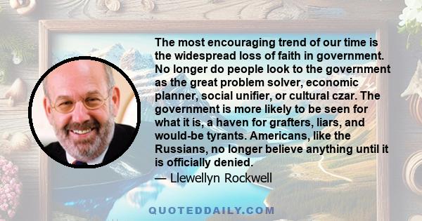 The most encouraging trend of our time is the widespread loss of faith in government. No longer do people look to the government as the great problem solver, economic planner, social unifier, or cultural czar. The