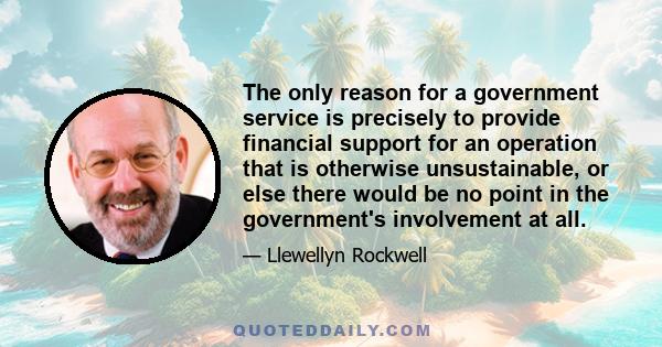 The only reason for a government service is precisely to provide financial support for an operation that is otherwise unsustainable, or else there would be no point in the government's involvement at all.