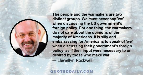 The people and the warmakers are two distinct groups. We must never say 'we' when discussing the US government's foreign policy. For one thing, the warmakers do not care about the opinions of the majority of Americans.