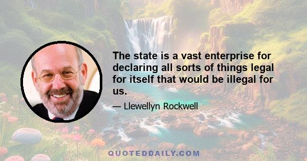 The state is a vast enterprise for declaring all sorts of things legal for itself that would be illegal for us.