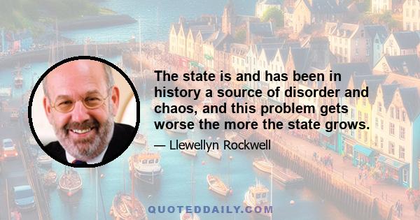 The state is and has been in history a source of disorder and chaos, and this problem gets worse the more the state grows.