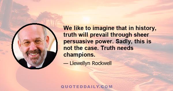 We like to imagine that in history, truth will prevail through sheer persuasive power. Sadly, this is not the case. Truth needs champions.