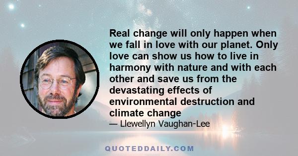 Real change will only happen when we fall in love with our planet. Only love can show us how to live in harmony with nature and with each other and save us from the devastating effects of environmental destruction and