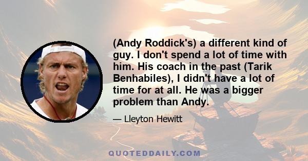 (Andy Roddick's) a different kind of guy. I don't spend a lot of time with him. His coach in the past (Tarik Benhabiles), I didn't have a lot of time for at all. He was a bigger problem than Andy.