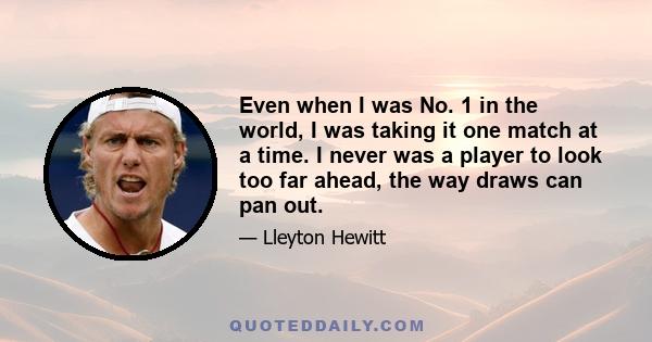 Even when I was No. 1 in the world, I was taking it one match at a time. I never was a player to look too far ahead, the way draws can pan out.