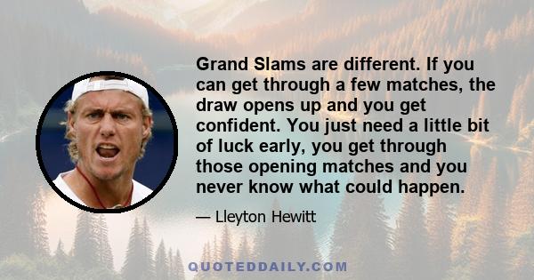 Grand Slams are different. If you can get through a few matches, the draw opens up and you get confident. You just need a little bit of luck early, you get through those opening matches and you never know what could