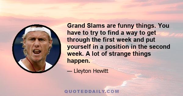 Grand Slams are funny things. You have to try to find a way to get through the first week and put yourself in a position in the second week. A lot of strange things happen.