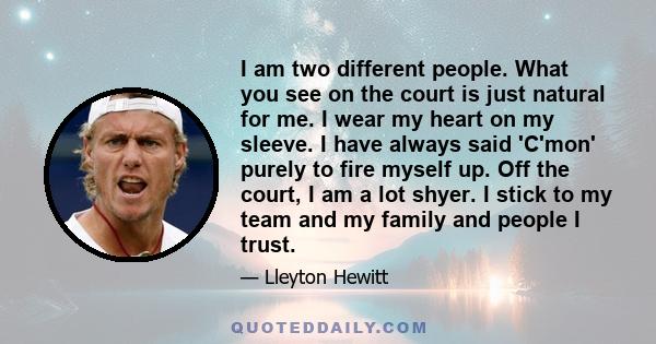 I am two different people. What you see on the court is just natural for me. I wear my heart on my sleeve. I have always said 'C'mon' purely to fire myself up. Off the court, I am a lot shyer. I stick to my team and my