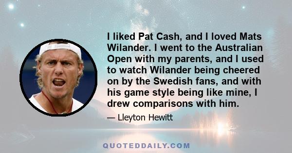 I liked Pat Cash, and I loved Mats Wilander. I went to the Australian Open with my parents, and I used to watch Wilander being cheered on by the Swedish fans, and with his game style being like mine, I drew comparisons