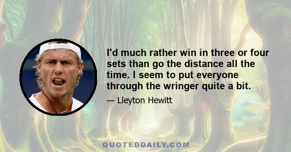 I'd much rather win in three or four sets than go the distance all the time. I seem to put everyone through the wringer quite a bit.