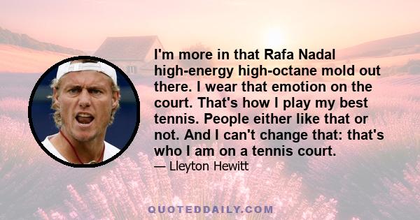 I'm more in that Rafa Nadal high-energy high-octane mold out there. I wear that emotion on the court. That's how I play my best tennis. People either like that or not. And I can't change that: that's who I am on a