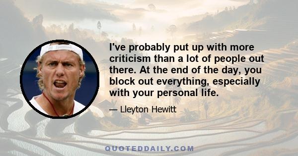 I've probably put up with more criticism than a lot of people out there. At the end of the day, you block out everything, especially with your personal life.