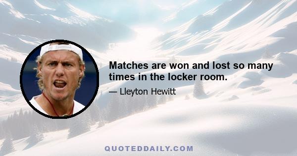 Matches are won and lost so many times in the locker room.