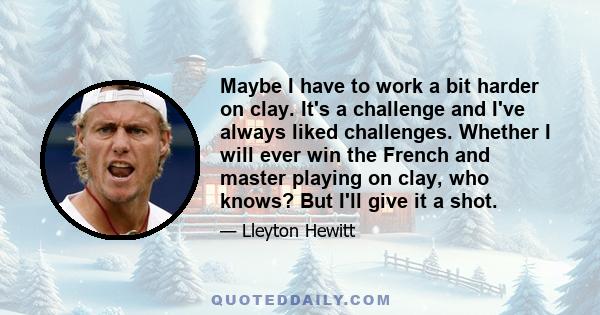 Maybe I have to work a bit harder on clay. It's a challenge and I've always liked challenges. Whether I will ever win the French and master playing on clay, who knows? But I'll give it a shot.