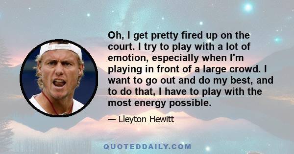 Oh, I get pretty fired up on the court. I try to play with a lot of emotion, especially when I'm playing in front of a large crowd. I want to go out and do my best, and to do that, I have to play with the most energy