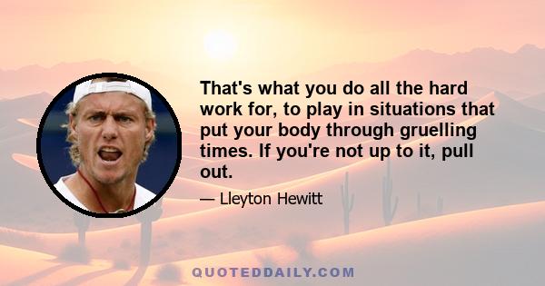 That's what you do all the hard work for, to play in situations that put your body through gruelling times. If you're not up to it, pull out.