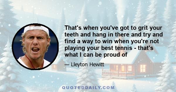 That's when you've got to grit your teeth and hang in there and try and find a way to win when you're not playing your best tennis - that's what I can be proud of