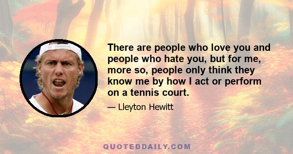 There are people who love you and people who hate you, but for me, more so, people only think they know me by how I act or perform on a tennis court.