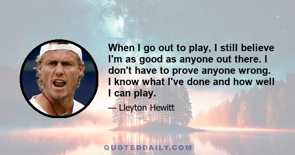 When I go out to play, I still believe I'm as good as anyone out there. I don't have to prove anyone wrong. I know what I've done and how well I can play.