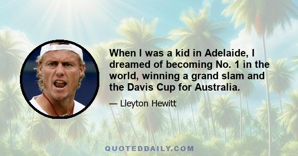 When I was a kid in Adelaide, I dreamed of becoming No. 1 in the world, winning a grand slam and the Davis Cup for Australia.