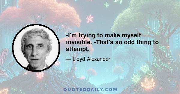 -I'm trying to make myself invisible. -That's an odd thing to attempt.