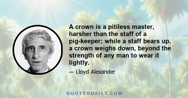 A crown is a pitiless master, harsher than the staff of a pig-keeper; while a staff bears up, a crown weighs down, beyond the strength of any man to wear it lightly.