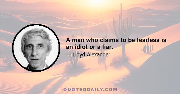 A man who claims to be fearless is an idiot or a liar.