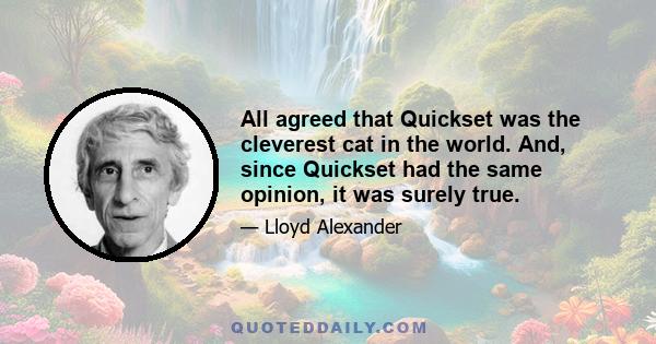 All agreed that Quickset was the cleverest cat in the world. And, since Quickset had the same opinion, it was surely true.