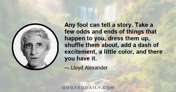 Any fool can tell a story. Take a few odds and ends of things that happen to you, dress them up, shuffle them about, add a dash of excitement, a little color, and there you have it.