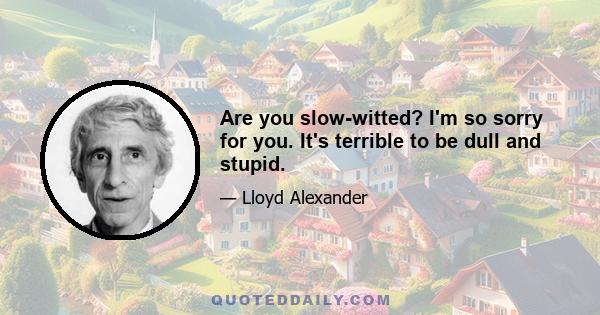 Are you slow-witted? I'm so sorry for you. It's terrible to be dull and stupid.