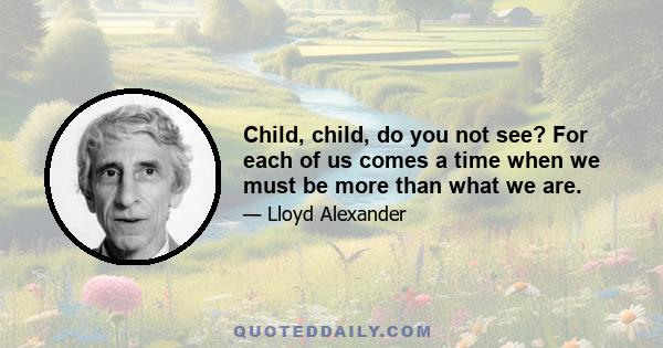 Child, child, do you not see? For each of us comes a time when we must be more than what we are.