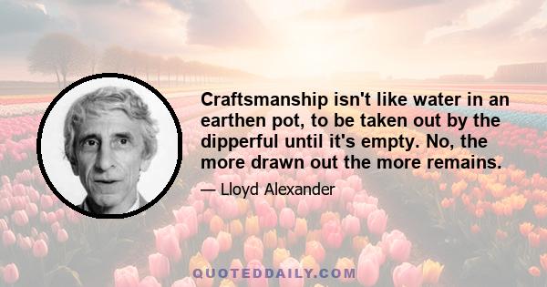 Craftsmanship isn't like water in an earthen pot, to be taken out by the dipperful until it's empty. No, the more drawn out the more remains.