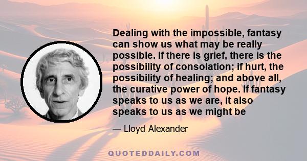 Dealing with the impossible, fantasy can show us what may be really possible. If there is grief, there is the possibility of consolation; if hurt, the possibility of healing; and above all, the curative power of hope.