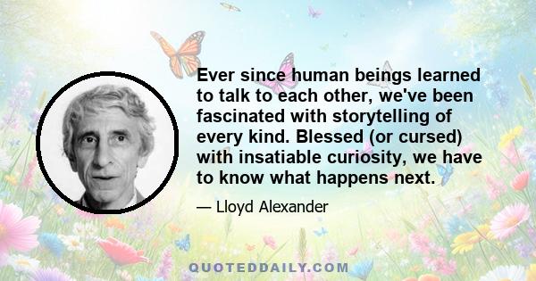 Ever since human beings learned to talk to each other, we've been fascinated with storytelling of every kind. Blessed (or cursed) with insatiable curiosity, we have to know what happens next.