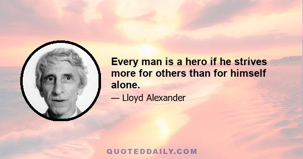 Every man is a hero if he strives more for others than for himself alone.