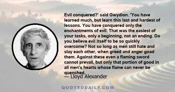 Evil conquered?' said Gwydion. 'You have learned much, but learn this last and hardest of lessons. You have conquered only the enchantments of evil. That was the easiest of your tasks, only a beginning, not an ending.